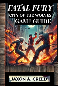 FATAL FURY: CITY OF THE WOLVES GAME GUIDE: Unlock The Secrets Of Victory And Battle Like A Champion