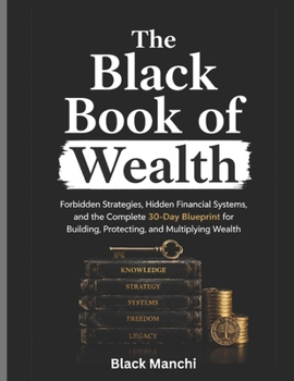 The Black Book of Wealth: Forbidden Strategies, Hidden Financial Systems, and the Complete 30-Day Blueprint for Building, Protecting, and Multiplying Wealth