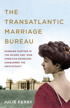 The Transatlantic Marriage Bureau; Husband Hunting in the Gilded Age: How American Heiresses Conquered the Aristocracy