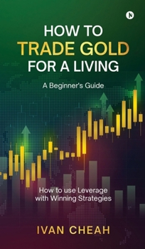 Hardcover How to Trade Gold for a Living: A Beginner's Guide How to use Leverage with Winning Strategies Book