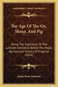 Paperback The Age Of The Ox, Sheep, And Pig: Being The Substance Of Two Lectures Delivered Before The Royal Agricultural Society Of England (1854) Book