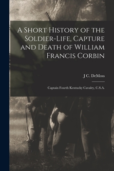 A Short History of the Soldier-life, Capture and Death of William Francis Corbin: Captain Fourth Kentucky Cavalry, C.S.A.