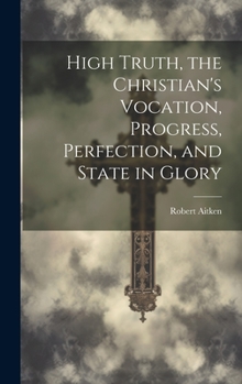 Hardcover High Truth, the Christian's Vocation, Progress, Perfection, and State in Glory Book