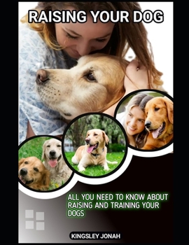 Raising Your Dog: All you need to know about raising and training your dogs