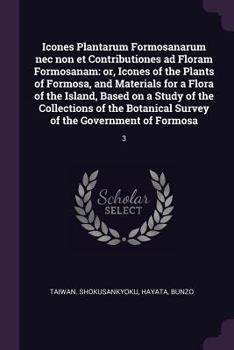 Icones Plantarum Formosanarum NEC Non Et Contributiones Ad Floram Formosanam: Or, Icones of the Plants of Formosa, and Materials for a Flora of the Island, Based on a Study of the Collections of the B