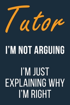 Tutor I'm not Arguing im Just Explaining why I'm Right: Funny Gift Idea For Coworker, Boss & Friend | Blank Lined Journal
