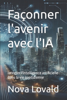 Façonner l'avenir avec l'IA: Intégrer l'intelligence artificielle dans la vie quotidienne (French Edition)