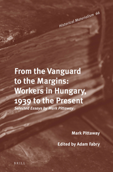 Hardcover From the Vanguard to the Margins: Workers in Hungary, 1939 to the Present: Selected Essays by Mark Pittaway Book