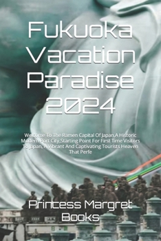 Paperback Fukuoka Vacation Paradise 2024: Welcome To The Ramen Capital Of Japan, A Historic Modern Port City, Starting Point For First Time Visitors To Japan, A Book