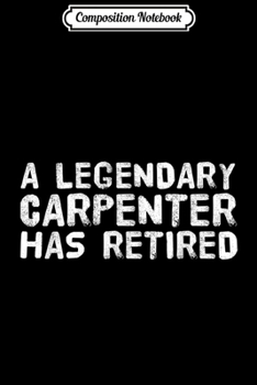 Composition Notebook: LEGENDARY CARPENTER HAS RETIRED Funny Retirement Gift  Journal/Notebook Blank Lined Ruled 6x9 100 Pages