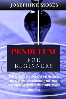 Paperback Pendulum for Beginners: Over 20 Practical Rituals to do with Pendulum, Unlock your Inner Magic, Secrets on How to Program your Pendulum with y Book