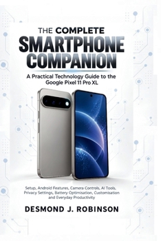 THE COMPLETE SMARTPHONE COMPANION: A Practical Technology Guide to the Google Pixel 11 Pro XL, Setup, Android Features, Camera Controls, AI Tools, ... Customisation and Everyday Productivity