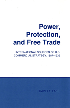 Power, Protection, and Free Trade: International Sources of U.S. Commercial Strategy, 1887–1939 - Book  of the Cornell Studies in Political Economy