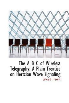 The A B C of Wireless Telegraphy : A Plain Treatise on Hertzian Wave Signaling