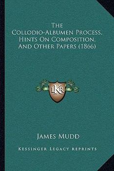 Paperback The Collodio-Albumen Process, Hints On Composition, And Other Papers (1866) Book