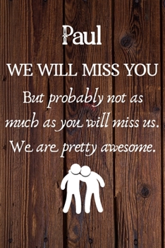 Paperback Paul We Will Miss You But Probably Not as Much As You Will Miss us. We Are Pretty Awesome.: Paul Funny gift for coworker / colleague that is leaving f Book