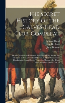Hardcover The Secret History of the Calves-Head Club, Compleat: Or, the Republican Unmask'd. Wherein Is Fully Shewn, the Religion of the Calves-Head Heroes, in Book