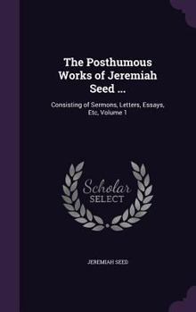 The Posthumous Works of Jeremiah Seed Seed, M.A., Late Rector of Enbam in Hampshire, and Fellow of Queen's College, Oxford, Vol. 1 of 2: Consisting of Sermons, Letters, Essays, &C (Classic Reprint)