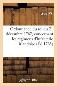 Paperback Ordonnance Du Roi Du 21 Décembre 1762, Concernant Les Régimens d'Infanterie Irlandoise [French] Book