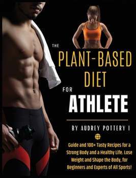 The Plant-Based Diet for Athlete: Volume 4: Guide and 100+ Tasty Recipes for a Strong Body and a Healthy Life. Lose Weight and Shape the Body, for Beginners and Experts of All Sports!