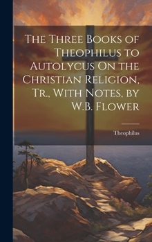 Hardcover The Three Books of Theophilus to Autolycus On the Christian Religion, Tr., With Notes, by W.B. Flower Book