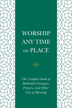 Worship Any Time or Place: The Compact Book of Methodist Liturgies, Prayers, and Other Acts of Blessing