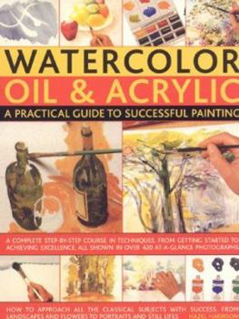 Paperback Watercolour, Oil & Acrylic: a Practical Guide to Successful Painting: A complete step-by-step course in techniques, from getting started to acheiving excellence Book