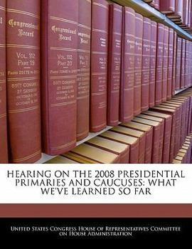 Hearing On The 2008 Presidential Primaries And Caucuses: What We've Learned So Far