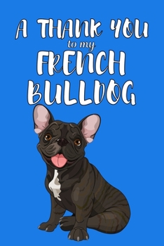A Thank You To My French Bulldog: Perfect Gratitude Journal For All Dog Owner To Cultivate Happiness