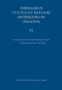 Thesaurus Cultus Et Rituum Antiquorum Volume VI: Stages and Circumstances of Life. Work, Hunting, Travel