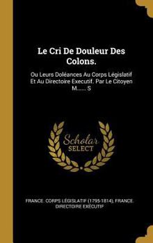 Hardcover Le Cri De Douleur Des Colons.: Ou Leurs Doléances Au Corps Législatif Et Au Directoire Executif. Par Le Citoyen M...... S [French] Book