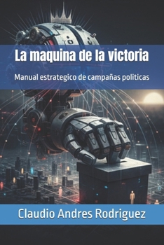 La maquina de la victoria: Manual estrategico de campañas politicas