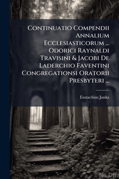 Continuatio Compendii Annalium Ecclesiasticorum ... Odorici Raynaldi Travisini & Jacobi De Laderchio Faventini Congregationsi Oratorii Presbyteri ...: Tomus Sextus ...