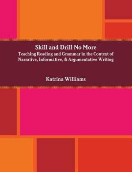 Paperback Skill and Drill No More: Teaching Reading and Grammar in the Context of Narrative, Informative, and Argumentative Writing Book