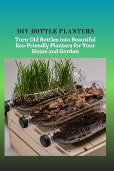 Paperback DIY Bottle Planters: Turn Old Bottles into Beautiful Eco-Friendly Planters for Your Home and Garden Book