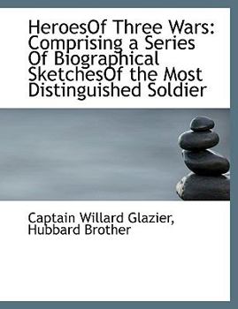 Heroesof Three Wars : Comprising a Series of Biographical SketchesOf the Most Distinguished Soldier