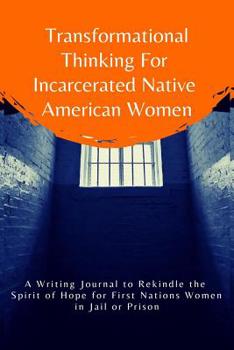 Transformational Thinking for Incarcerated Native American Women: A Writing Journal to Rekindle the Spirit of Hope for First Nations Women in Jail or Prison