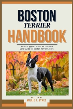 BOSTON TERRIER HANDBOOK: From Puppy to Adult: A Complete Care Guide for Boston Terrier Lovers