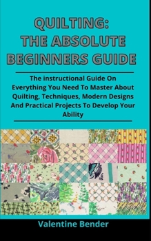 Paperback Quilting: The Absolute Beginners Guide: The Complete Guide On How To Master The Quilting Patterns, Tips, Designs And Techniques Book