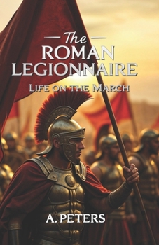 Paperback The Roman Legionnaire: Life on the March: A Comprehensive Journey Through the Lives, Battles, and Legacy of Rome's Unsung Heroes Book