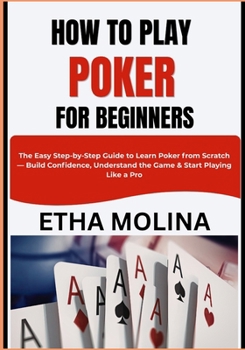 HOW TO PLAY POKER FOR BEGINNERS: The Easy Step-by-Step Guide to Learn Poker from Scratch — Build Confidence, Understand the Game & Start Playing Like a Pro