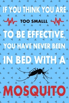 If You Think You Are Too Small To Bee Effective, You Have Never Been In Bed With A Mosquito,  Mosquitoes Notebook, funny gifts for women: Mosquitoes ... Page Blank Lined Paperback Journal/Notebook