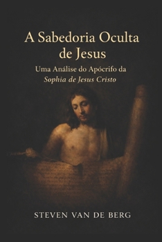 A Sabedoria Oculta de Jesus: Uma Análise do Apócrifo da Sophia de Jesus Cristo (Portuguese Edition)
