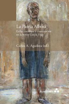 La Patria Albina. Exilio, Escritura y Conversacion En Lorenzo Garcia Vega