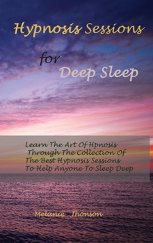 Hardcover Hypnosis sessions for deep sleep: Learn The Art Of Hpnosis Through The Collection Of The Best Hypnosis Sessions To Help Anyone To Sleep Deep Book