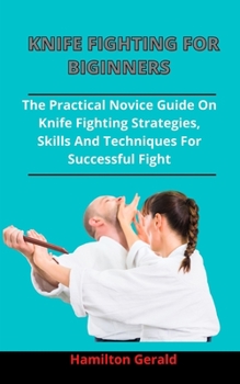 Paperback Knife Fighting For Beginners: The Practical Novices Guide On Knife Fighting Strategies, Skills And Techniques For Successful Fight Book