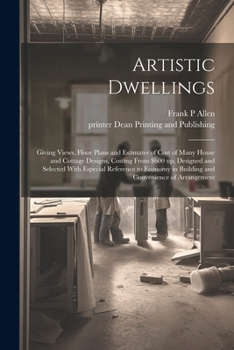 Artistic Dwellings: Giving Views, Floor Plans and Estimates of Cost of Many House and Cottage Designs, Costing From $600 up, Designed and Selected ... in Building and Convenience of Arrangement