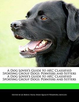 Paperback A Dog Lover's Guide to Akc Classified Sporting Group Dogs: Pointers and Setters a Dog Lover's Guide to Akc Classified Sporting Group Dogs: Pointers an Book