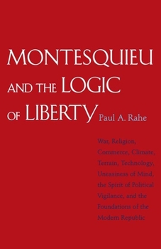 Montesquieu and the Logic of Liberty: War, Religion, Commerce, Climate, Terrain, Technology, Uneasiness of Mind, the Spirit of Political Vigilance, and the Foundations of the Modern Republic