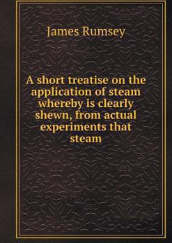 A Short Treatise on the Application of Steam Whereby Is Clearly Shewn, from Actual Experiments That Steam